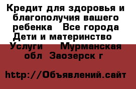 Кредит для здоровья и благополучия вашего ребенка - Все города Дети и материнство » Услуги   . Мурманская обл.,Заозерск г.